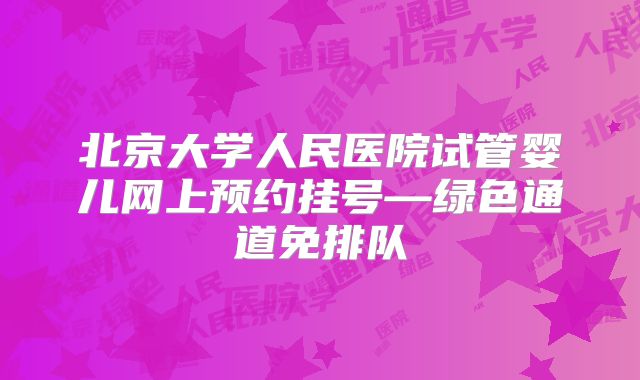 北京大学人民医院试管婴儿网上预约挂号—绿色通道免排队