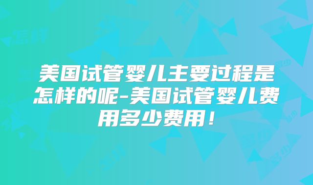 美国试管婴儿主要过程是怎样的呢-美国试管婴儿费用多少费用!