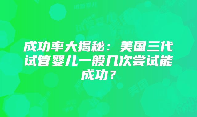 成功率大揭秘：美国三代试管婴儿一般几次尝试能成功？