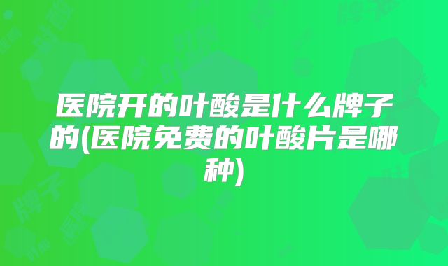 医院开的叶酸是什么牌子的(医院免费的叶酸片是哪种)