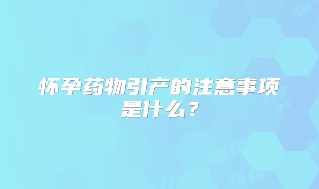 怀孕药物引产的注意事项是什么？