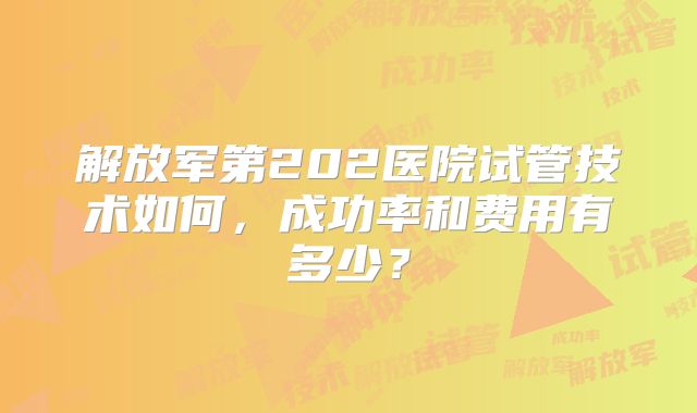 解放军第202医院试管技术如何,成功率和费用有多少?