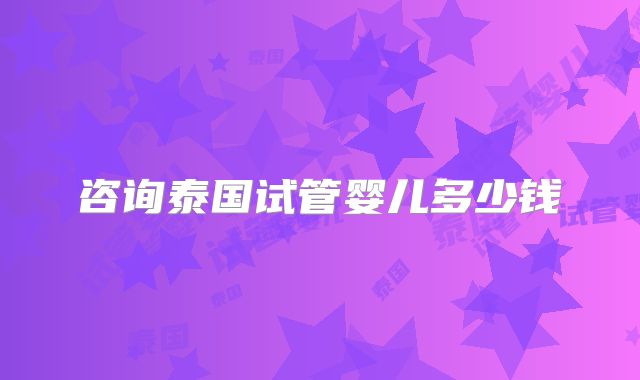 咨询泰国试管婴儿多少钱