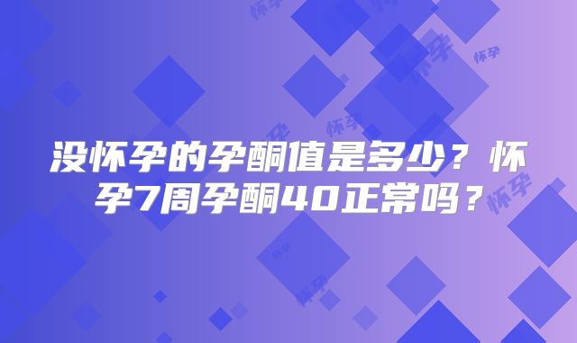 没怀孕的孕酮值是多少？怀孕7周孕酮40正常吗？
