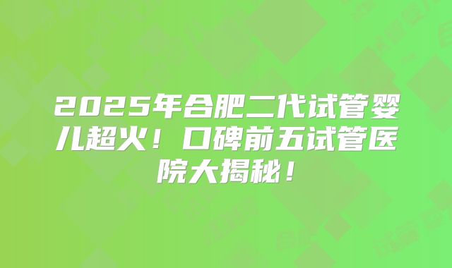2025年合肥二代试管婴儿超火!口碑前五试管医院大揭秘!