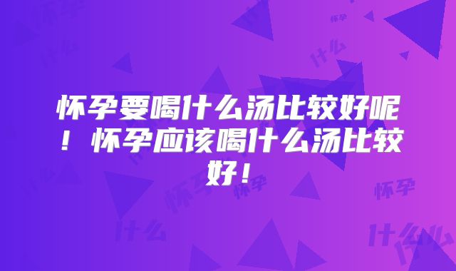 怀孕要喝什么汤比较好呢！怀孕应该喝什么汤比较好！