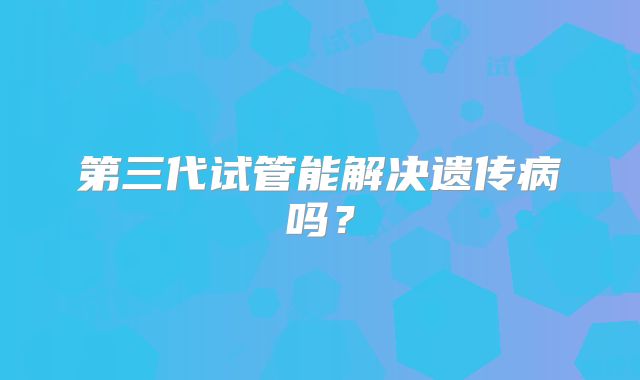 第三代试管能解决遗传病吗？