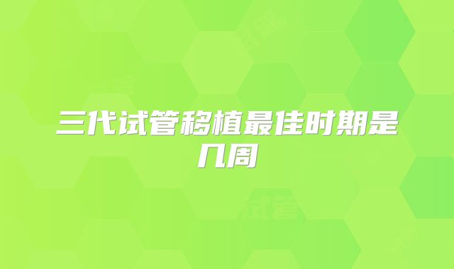 三代试管移植最佳时期是几周