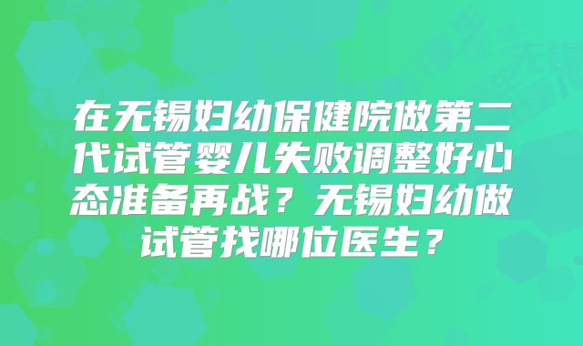 在无锡妇幼保健院做第二代试管婴儿失败调整好心态准备再战？无锡妇幼做试管找哪位医生？