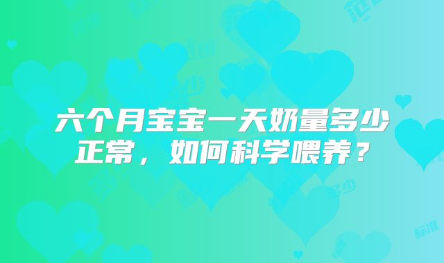 六个月宝宝一天奶量多少正常,如何科学喂养?