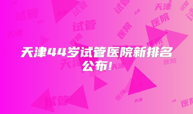 天津44岁试管医院新排名公布!