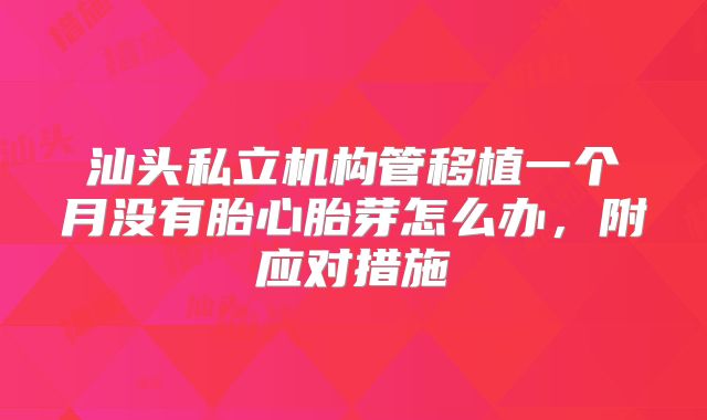 汕头私立机构管移植一个月没有胎心胎芽怎么办，附应对措施