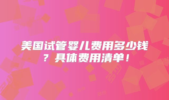 美国试管婴儿费用多少钱？具体费用清单！