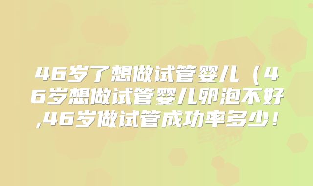 46岁了想做试管婴儿(46岁想做试管婴儿卵泡不好,46岁做试管成功率多少!