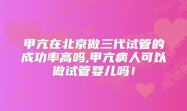 甲亢在北京做三代试管的成功率高吗,甲亢病人可以做试管婴儿吗！