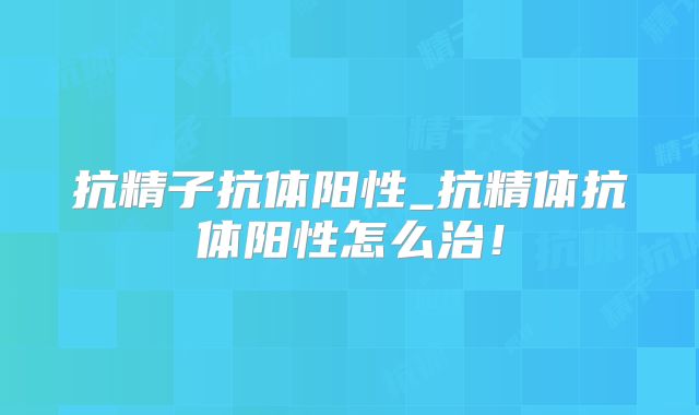 抗精子抗体阳性_抗精体抗体阳性怎么治!