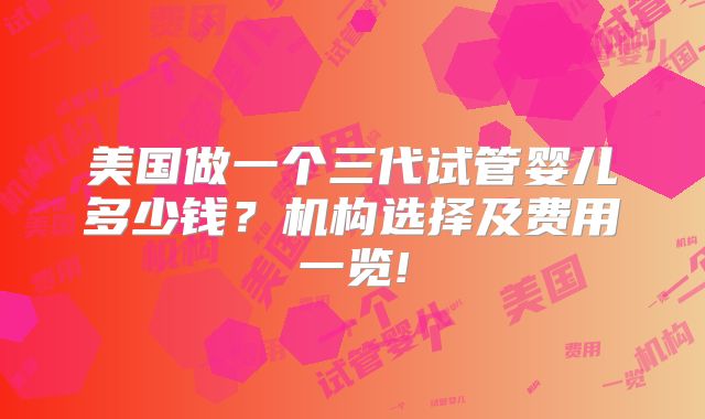 美国做一个三代试管婴儿多少钱?机构选择及费用一览!