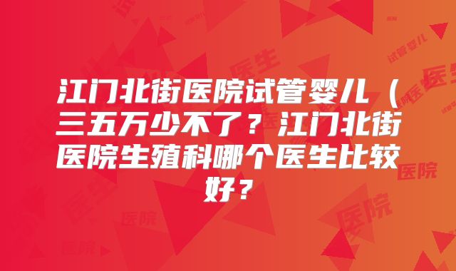 江门北街医院试管婴儿(三五万少不了?江门北街医院生殖科哪个医生比较好?