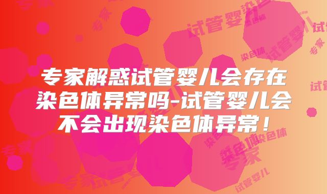 专家解惑试管婴儿会存在染色体异常吗-试管婴儿会不会出现染色体异常!