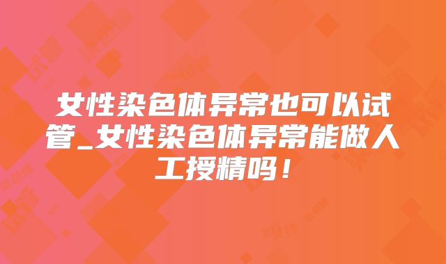 女性染色体异常也可以试管_女性染色体异常能做人工授精吗！