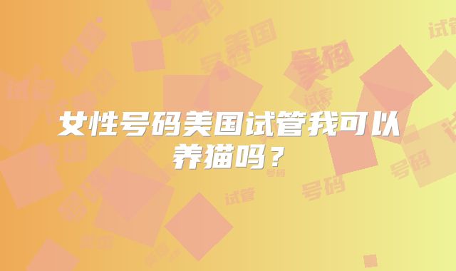 女性号码美国试管我可以养猫吗？
