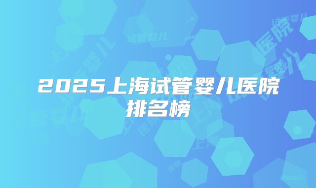 2025上海试管婴儿医院排名榜
