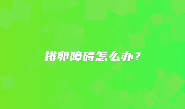 排卵障碍怎么办？