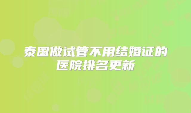 泰国做试管不用结婚证的医院排名更新