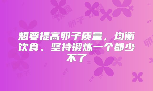 想要提高卵子质量，均衡饮食、坚持锻炼一个都少不了