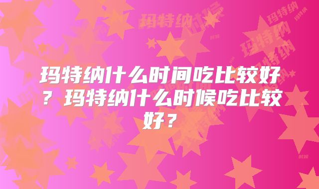玛特纳什么时间吃比较好？玛特纳什么时候吃比较好？