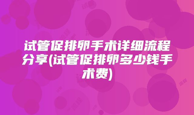 试管促排卵手术详细流程分享(试管促排卵多少钱手术费)