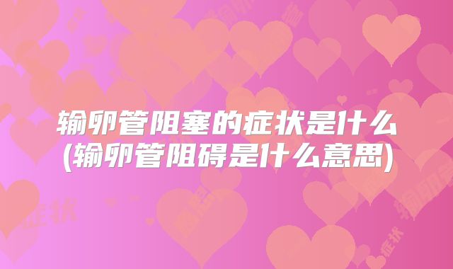 输卵管阻塞的症状是什么(输卵管阻碍是什么意思)