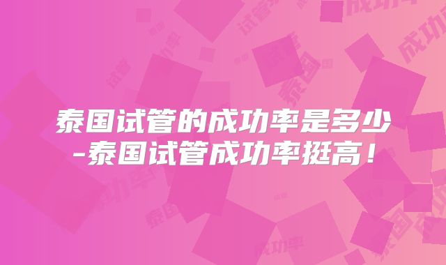 泰国试管的成功率是多少-泰国试管成功率挺高！