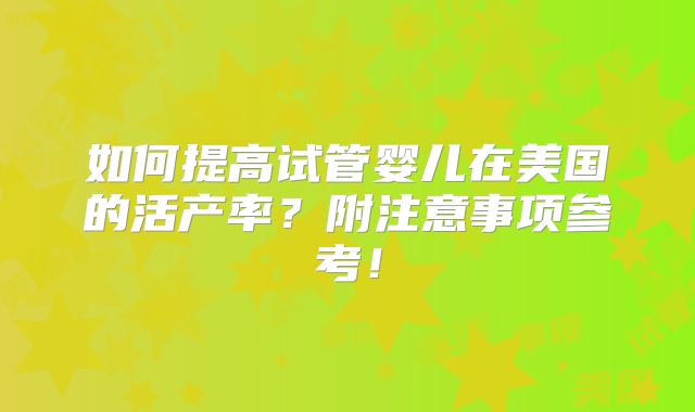 如何提高试管婴儿在美国的活产率？附注意事项参考！