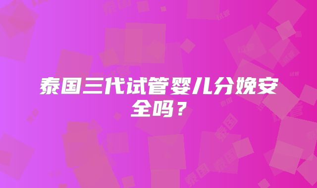 泰国三代试管婴儿分娩安全吗?