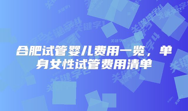 合肥试管婴儿费用一览，单身女性试管费用清单