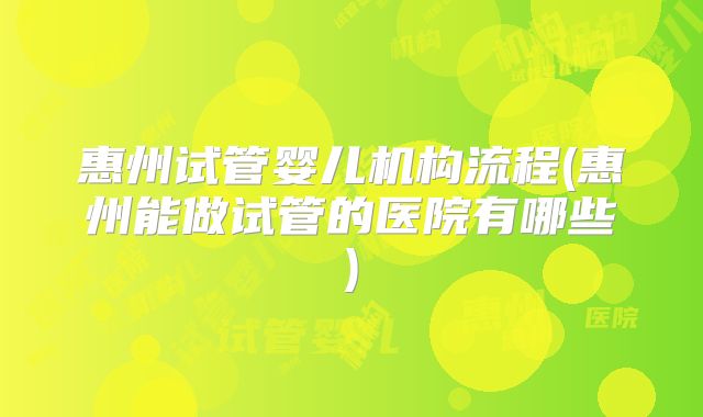 惠州试管婴儿机构流程(惠州能做试管的医院有哪些)