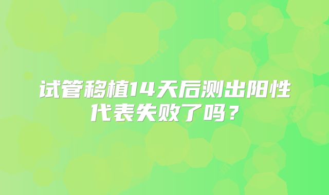 试管移植14天后测出阳性代表失败了吗？