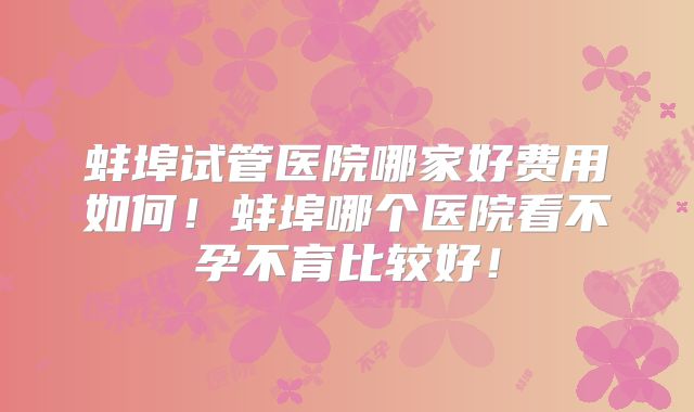 蚌埠试管医院哪家好费用如何！蚌埠哪个医院看不孕不育比较好！