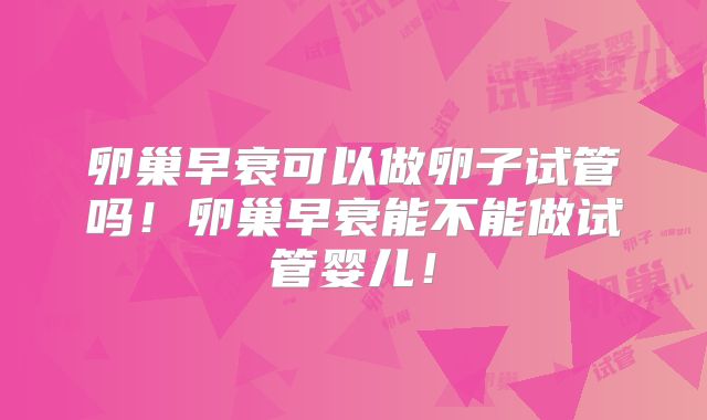 卵巢早衰可以做卵子试管吗！卵巢早衰能不能做试管婴儿！