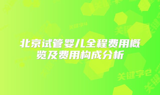 北京试管婴儿全程费用概览及费用构成分析