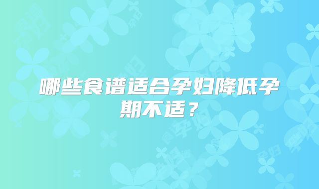 哪些食谱适合孕妇降低孕期不适？