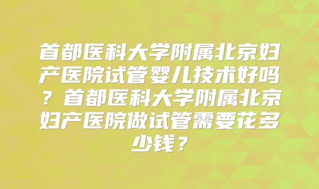 首都医科大学附属北京妇产医院试管婴儿技术好吗？首都医科大学附属北京妇产医院做试管需要花多少钱？