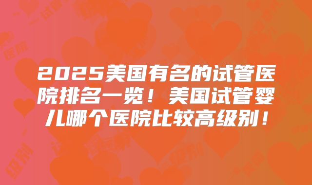 2025美国有名的试管医院排名一览！美国试管婴儿哪个医院比较高级别！