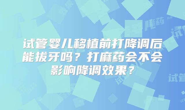 试管婴儿移植前打降调后能拔牙吗？打麻药会不会影响降调效果？