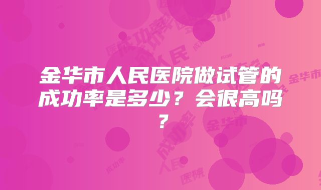 金华市人民医院做试管的成功率是多少？会很高吗？