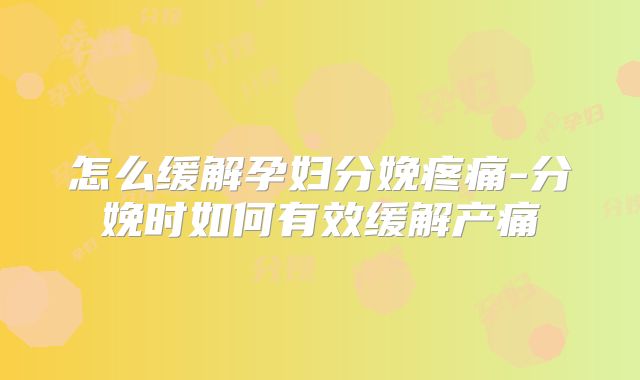怎么缓解孕妇分娩疼痛-分娩时如何有效缓解产痛