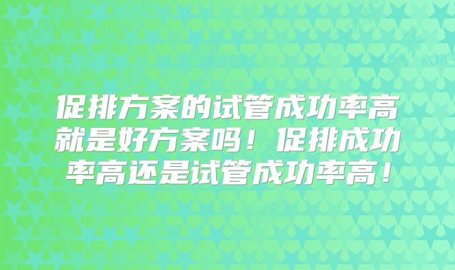 促排方案的试管成功率高就是好方案吗！促排成功率高还是试管成功率高！