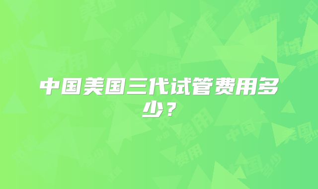 中国美国三代试管费用多少？