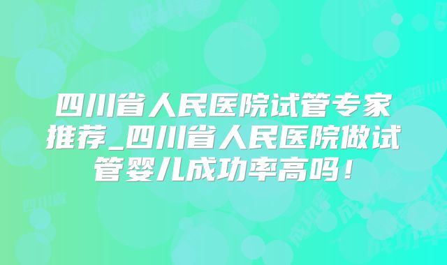 四川省人民医院试管专家推荐_四川省人民医院做试管婴儿成功率高吗！